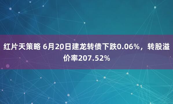 红片天策略 6月20日建龙转债下跌0.06%，转股溢价率207.52%