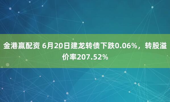 金港赢配资 6月20日建龙转债下跌0.06%，转股溢价率207.52%