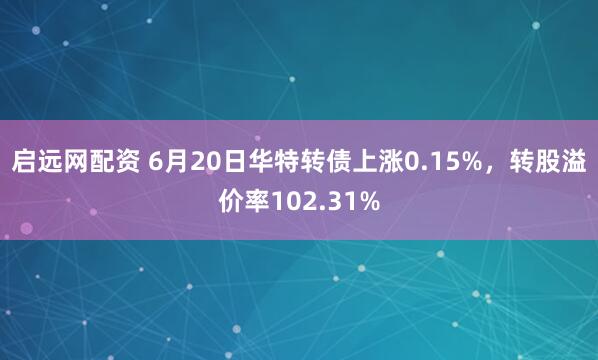 启远网配资 6月20日华特转债上涨0.15%，转股溢价率102.31%