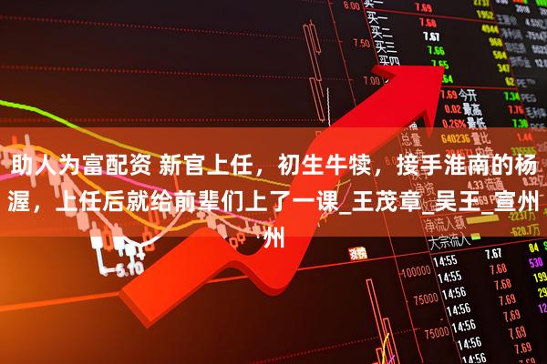 助人为富配资 新官上任，初生牛犊，接手淮南的杨渥，上任后就给前辈们上了一课_王茂章_吴王_宣州