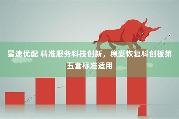 星速优配 精准服务科技创新，稳妥恢复科创板第五套标准适用