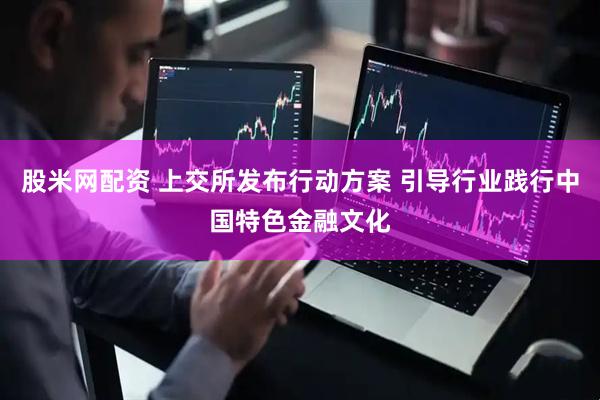 股米网配资 上交所发布行动方案 引导行业践行中国特色金融文化