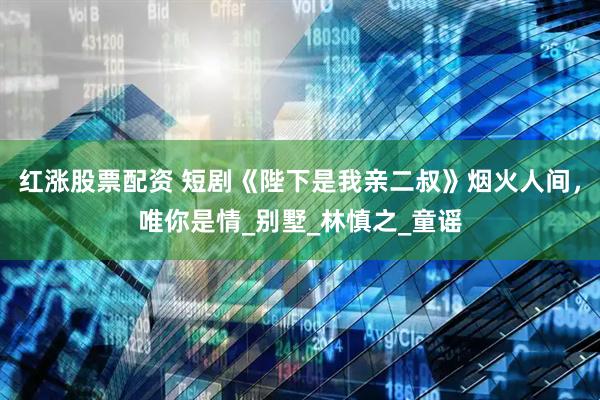 红涨股票配资 短剧《陛下是我亲二叔》烟火人间，唯你是情_别墅_林慎之_童谣