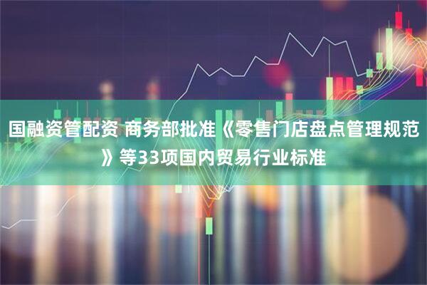 国融资管配资 商务部批准《零售门店盘点管理规范》等33项国内贸易行业标准