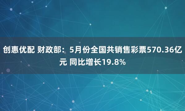 创惠优配 财政部：5月份全国共销售彩票570.36亿元 同比增长19.8%