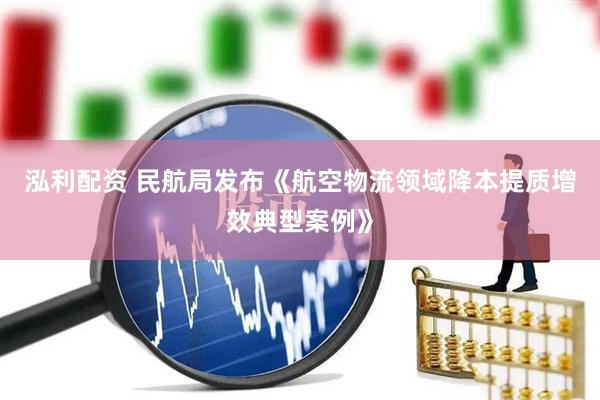 泓利配资 民航局发布《航空物流领域降本提质增效典型案例》
