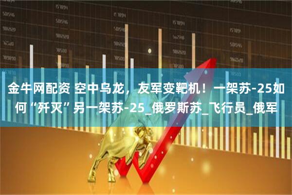 金牛网配资 空中乌龙，友军变靶机！一架苏-25如何“歼灭”另一架苏-25_俄罗斯苏_飞行员_俄军