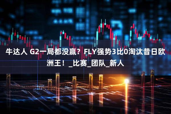 牛达人 G2一局都没赢？FLY强势3比0淘汰昔日欧洲王！_比赛_团队_新人