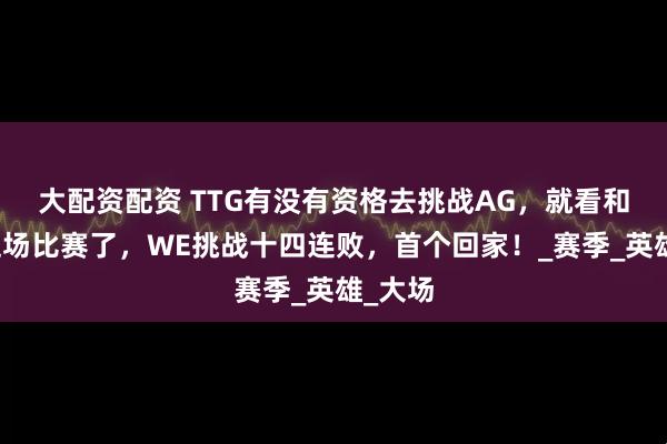 大配资配资 TTG有没有资格去挑战AG，就看和狼队这场比赛了，WE挑战十四连败，首个回家！_赛季_英雄_大场
