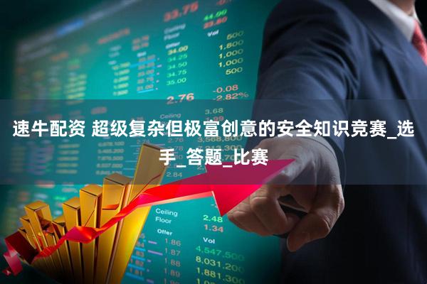 速牛配资 超级复杂但极富创意的安全知识竞赛_选手_答题_比赛