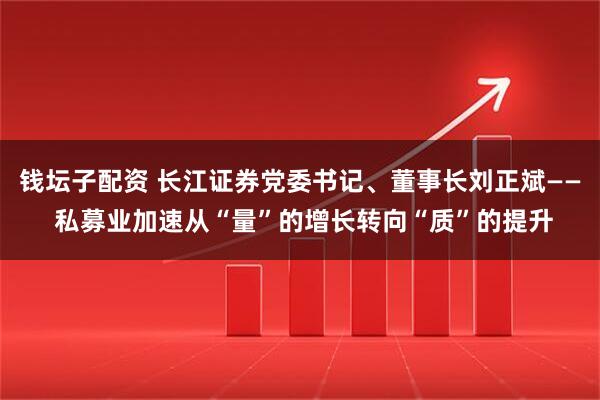 钱坛子配资 长江证券党委书记、董事长刘正斌—— 私募业加速从“量”的增长转向“质”的提升