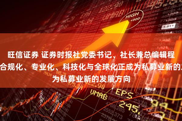 旺信证券 证券时报社党委书记、社长兼总编辑程国慧—— 合规化、专业化、科技化与全球化正成为私募业新的发展方向