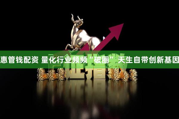 惠管钱配资 量化行业频频“破圈” 天生自带创新基因