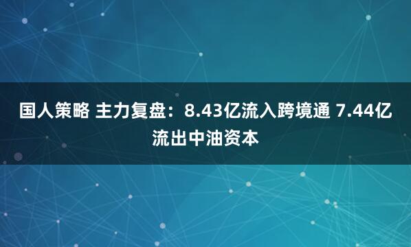 国人策略 主力复盘：8.43亿流入跨境通 7.44亿流出中油资本