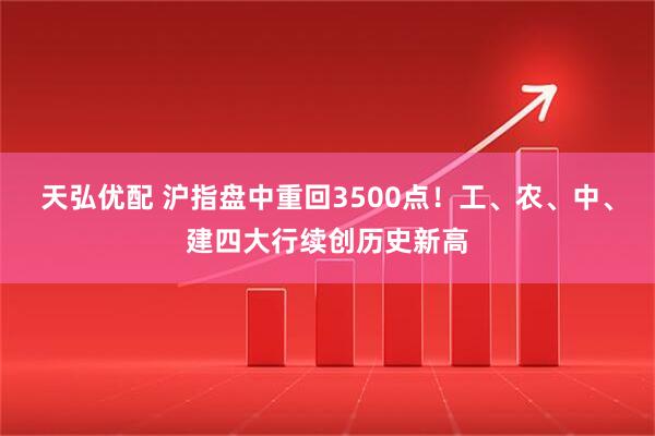 天弘优配 沪指盘中重回3500点！工、农、中、建四大行续创历史新高