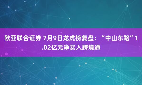 欧亚联合证券 7月9日龙虎榜复盘：“中山东路”1.02亿元净买入跨境通
