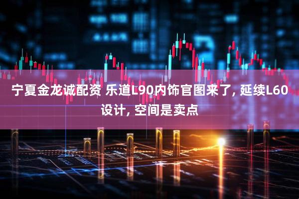宁夏金龙诚配资 乐道L90内饰官图来了, 延续L60设计, 空间是卖点