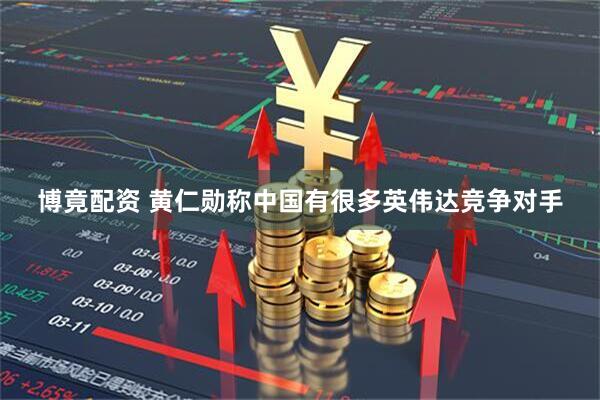 博竟配资 黄仁勋称中国有很多英伟达竞争对手
