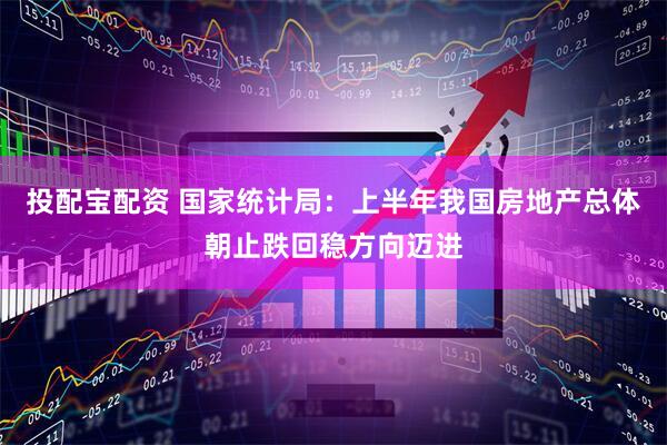 投配宝配资 国家统计局：上半年我国房地产总体朝止跌回稳方向迈进