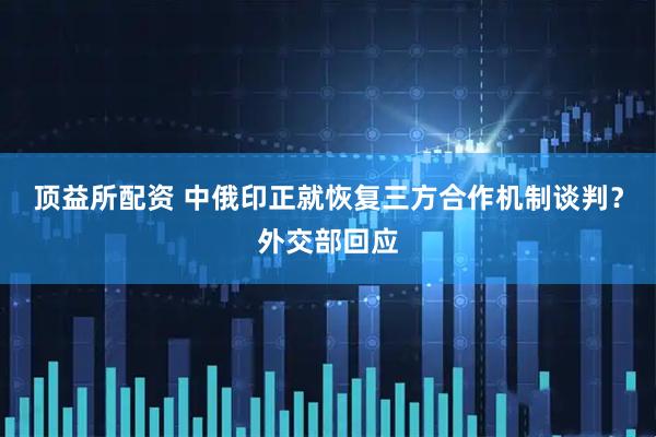 顶益所配资 中俄印正就恢复三方合作机制谈判？外交部回应