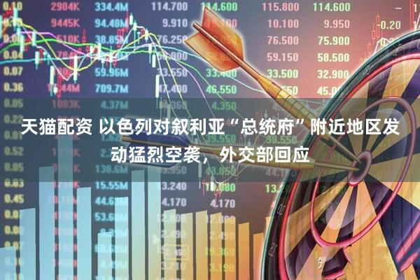 天猫配资 以色列对叙利亚“总统府”附近地区发动猛烈空袭，外交部回应