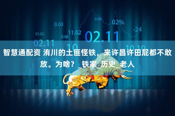 智慧通配资 洧川的土匪怪铁，来许昌许田屁都不敢放。为啥？_铁家_历史_老人
