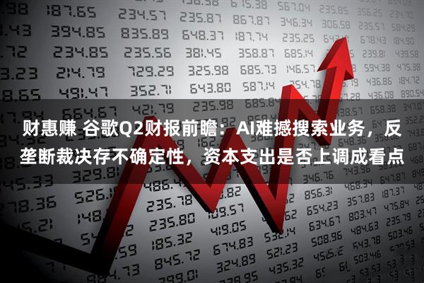 财惠赚 谷歌Q2财报前瞻：AI难撼搜索业务，反垄断裁决存不确定性，资本支出是否上调成看点