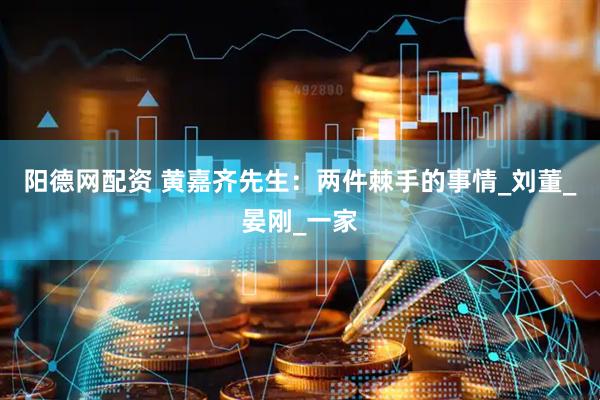 阳德网配资 黄嘉齐先生：两件棘手的事情_刘董_晏刚_一家