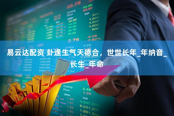 易云达配资 卦逢生气天德合，世世长年_年纳音_长生_年命