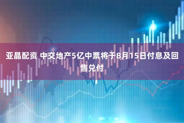亚晶配资 中交地产5亿中票将于8月15日付息及回售兑付