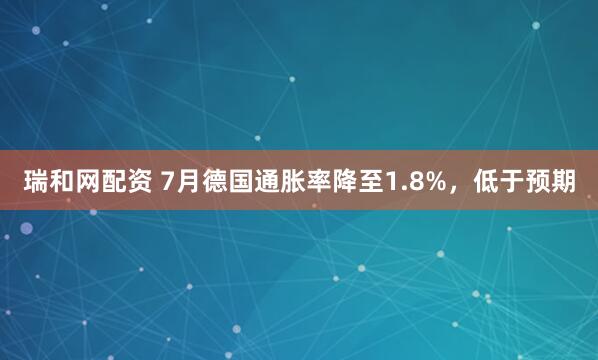 瑞和网配资 7月德国通胀率降至1.8%，低于预期