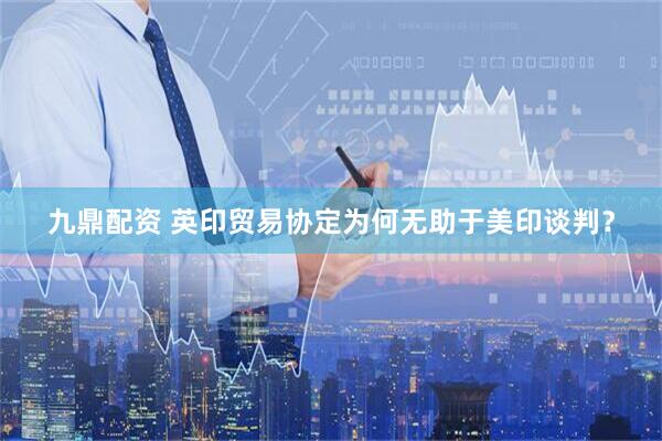 九鼎配资 英印贸易协定为何无助于美印谈判？