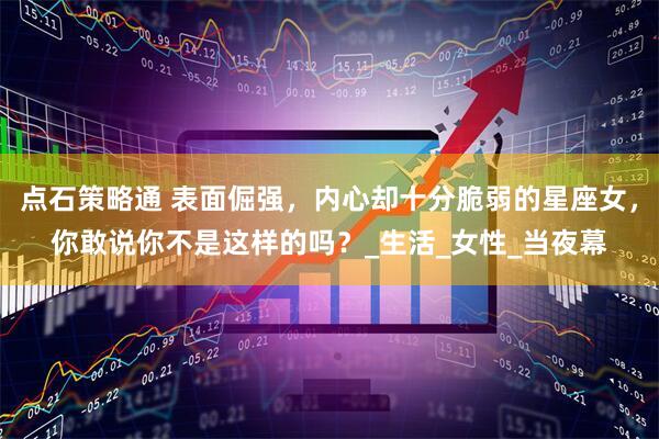 点石策略通 表面倔强，内心却十分脆弱的星座女，你敢说你不是这样的吗？_生活_女性_当夜幕