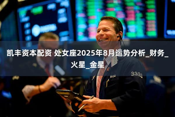 凯丰资本配资 处女座2025年8月运势分析_财务_火星_金星