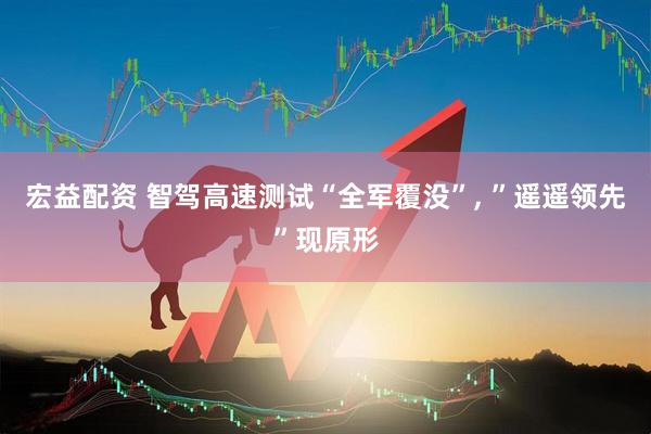 宏益配资 智驾高速测试“全军覆没”, ”遥遥领先”现原形
